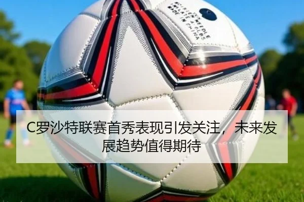 C罗沙特联赛首秀表现引发关注，未来发展趋势值得期待