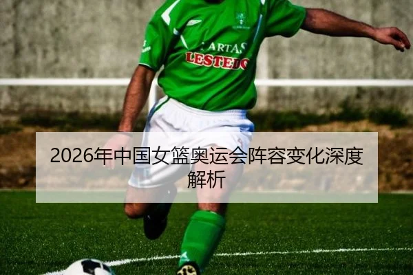 2026年中国女篮奥运会阵容变化深度解析