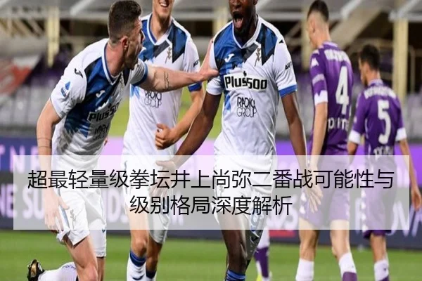 超最轻量级拳坛井上尚弥二番战可能性与级别格局深度解析