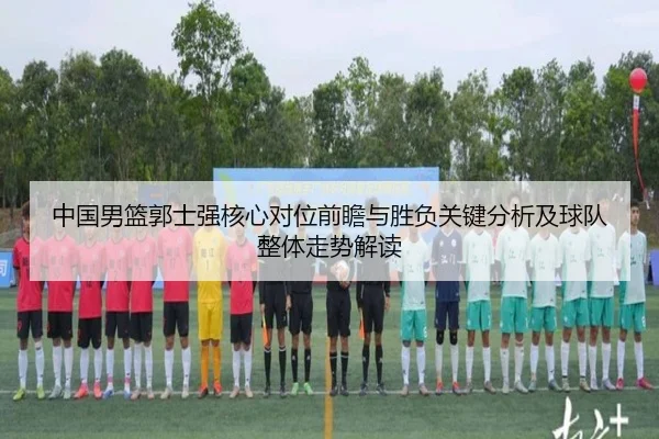 中国男篮郭士强核心对位前瞻与胜负关键分析及球队整体走势解读
