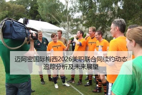迈阿密国际梅西2026美职联合同续约动态追踪分析及未来展望