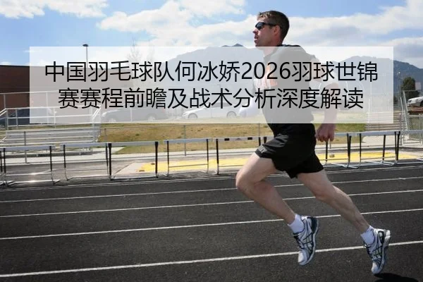 中国羽毛球队何冰娇2026羽球世锦赛赛程前瞻及战术分析深度解读